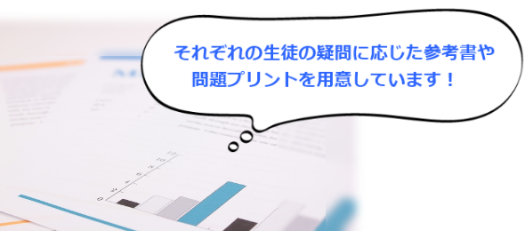 それぞれの生徒の疑問に応じた参考書や問題プリントを用意しています!